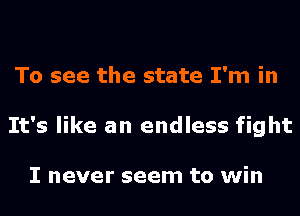 To see the state I'm in
It's like an endless fight

I never seem to win