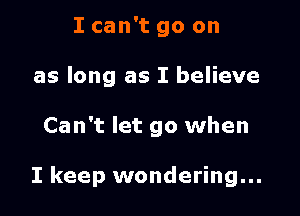I can't go on
as long as I believe

Can't let go when

I keep wondering...