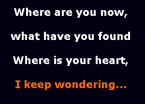 Where are you now,

what have you found

Where is your heart,

I keep wondering...