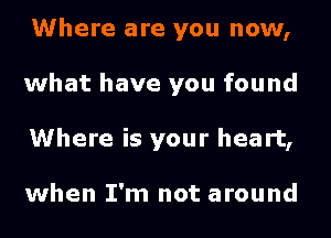 Where are you now,
what have you found
Where is your heart,

when I'm not around