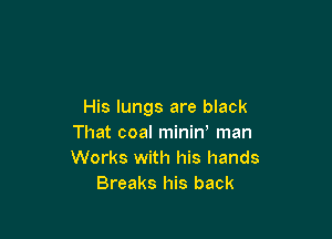 His lungs are black

That coal minini man
Works with his hands
Breaks his back