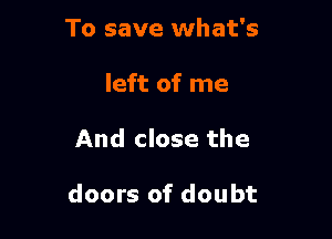 To save what's
left of me

And close the

doors of doubt