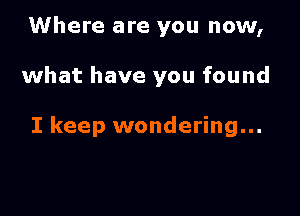 Where are you now,

what have you found

I keep wondering...