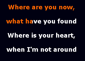 Where are you now,
what have you found
Where is your heart,

when I'm not around