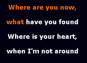 Where are you now,
what have you found
Where is your heart,

when I'm not around