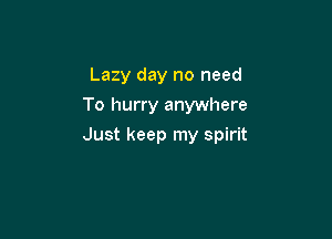 Lazy day no need
To hurry anywhere

Just keep my spirit