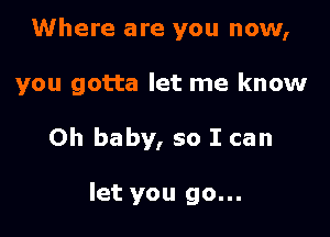 Where are you now,

you gotta let me know

Oh baby, so I can

let you go...