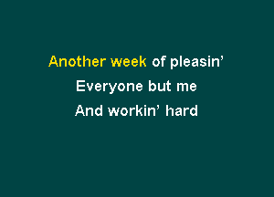 Another week of pleasiw

Everyone but me
And workin' hard