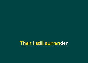 Then I still surrender