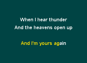 When I hear thunder

And the heavens open up

And I'm yours again