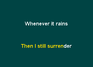 Whenever it rains

Then I still surrender