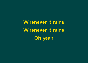Whenever it rains
Whenever it rains

Oh yeah