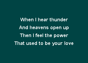 When I hear thunder
And heavens open up
Then I feel the power

That used to be your love