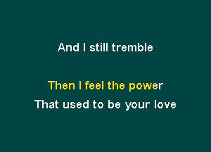 And I still tremble

Then I feel the power

That used to be your love