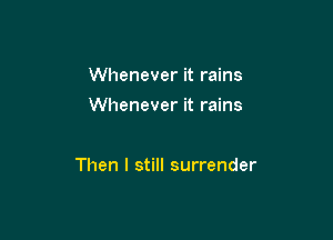 Whenever it rains
Whenever it rains

Then I still surrender