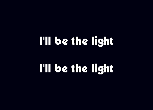 I'll be the light

I'll be the light