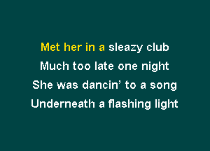 Met her in a sleazy club
Much too late one night
She was dancin' to a song

Underneath a flashing light