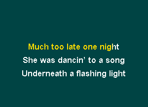 Much too late one night
She was dancin' to a song

Underneath a flashing light