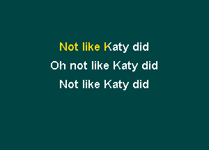 Not like Katy did
on not like Katy did

Not like Katy did