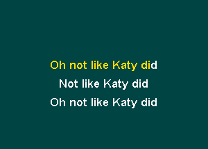 on not like Katy did

Not like Katy did
0h not like Katy did