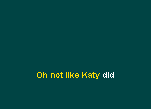 0h not like Katy did