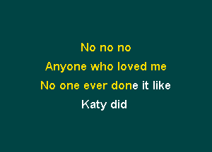 No no no

Anyone who loved me

No one ever done it like
Katy did