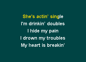 She's actiw single
I'm drinkin, doubles

I hide my pain
I drown my troubles
My heart is breakirf