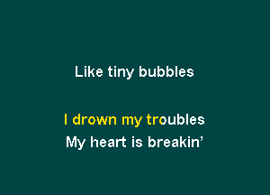 Like tiny bubbles

l drown my troubles
My heart is breakirf