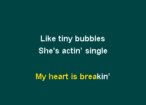 Like tiny bubbles
She's actiW single

My heart is breakirf