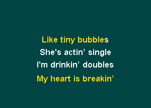 Like tiny bubbles
She's actiW single

I'm drinkiw doubles
My heart is breakirf