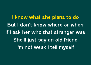 I know what she plans to do
But I don't know where or when
lfl ask her who that stranger was
She'll just say an old friend
I'm not weak I tell myself