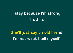 I stay because I'm strong
Truth is

She'll just say an old friend
I'm not weak I tell myself