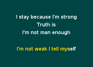 I stay because I'm strong
Truth is
I'm not man enough

I'm not weak I tell myself