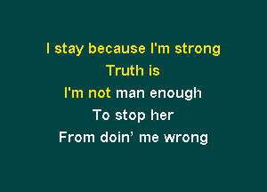 I stay because I'm strong
Truth is
I'm not man enough

To stop her
From doin' me wrong