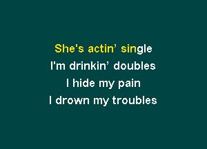 She's actin single
I'm drinkiw doubles

I hide my pain
I drown my troubles