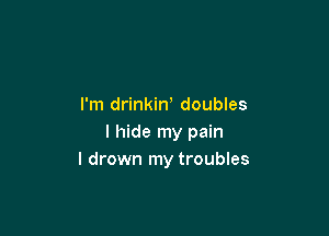 I'm drinkiN doubles

I hide my pain
I drown my troubles