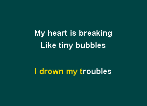 My heart is breaking
Like tiny bubbles

l drown my troubles