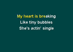 My heart is breaking
Like tiny bubbles

She's actin' single