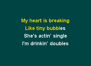 My heart is breaking
Like tiny bubbles

She's actin' single
I'm drinkiw doubles