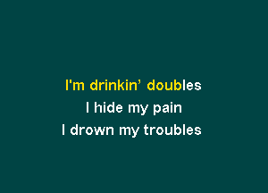 I'm drinkiN doubles

I hide my pain
I drown my troubles