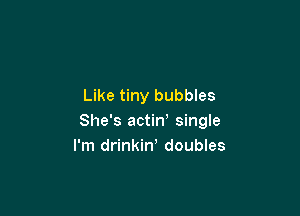 Like tiny bubbles

She's actin' single
I'm drinkin, doubles