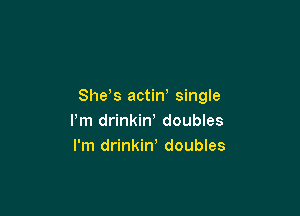 She s actin single

I'm drinkin' doubles
I'm drinkin, doubles
