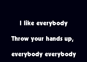 I like everybody

Throw your hands up,

everybody everybody