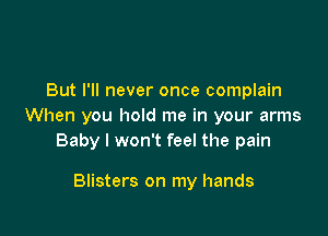 But I'll never once complain
When you hold me in your arms

Baby I won't feel the pain

Blisters on my hands