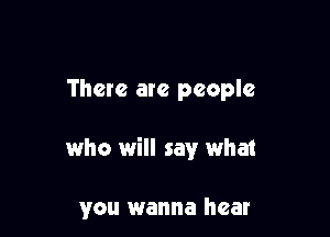 There are people

who will say what

you wanna hear