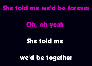 She told me

we'd be together