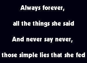 Always forever,
all the things she said
And never say never,

those simple lies that she fed