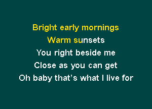 Bright early mornings
Warm sunsets
You right beside me

Close as you can get
Oh baby that,s what I live for