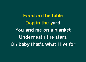 Food on the table
Dog in the yard
You and me on a blanket

Underneath the stars
Oh baby that's what I live for