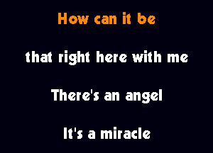 How can it be

that right here with me

There's an angel

It's a miracle